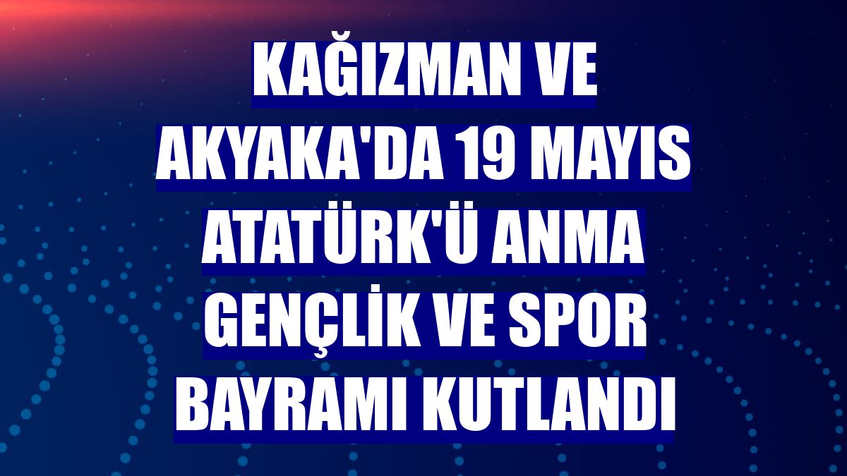 Kağızman ve Akyaka'da 19 Mayıs Atatürk'ü Anma Gençlik ve Spor Bayramı kutlandı