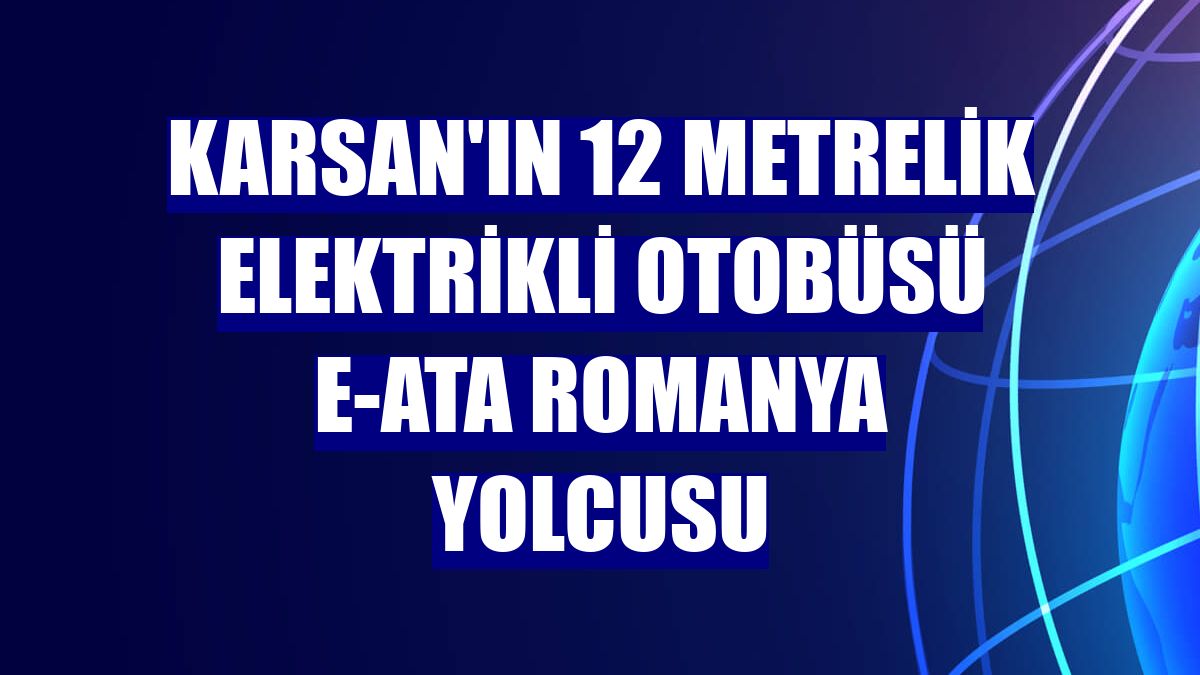 Karsan'ın 12 metrelik elektrikli otobüsü e-ATA Romanya yolcusu