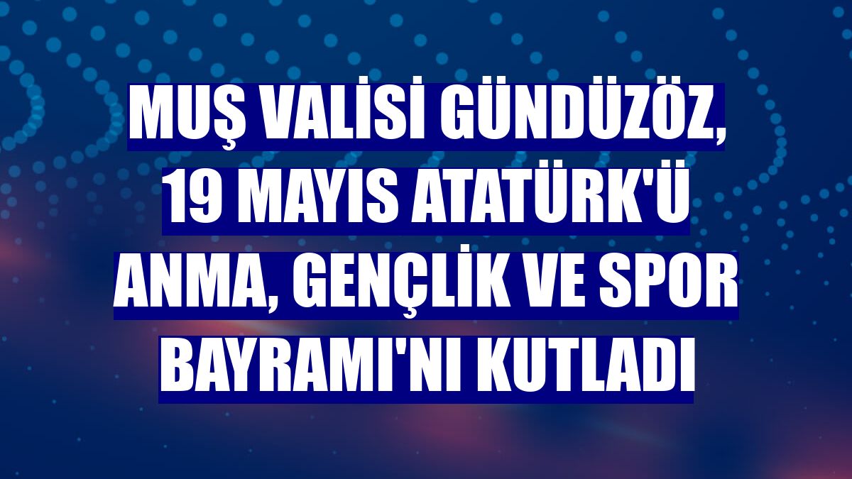 Muş Valisi Gündüzöz, 19 Mayıs Atatürk'ü Anma, Gençlik ve Spor Bayramı'nı kutladı