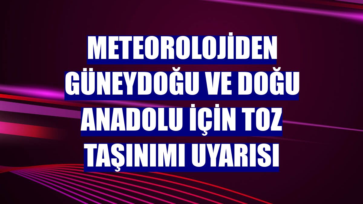 Meteorolojiden Güneydoğu ve Doğu Anadolu için toz taşınımı uyarısı