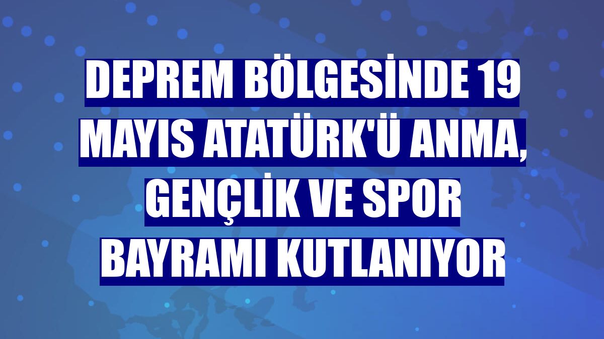 Deprem bölgesinde 19 Mayıs Atatürk'ü Anma, Gençlik ve Spor Bayramı kutlanıyor