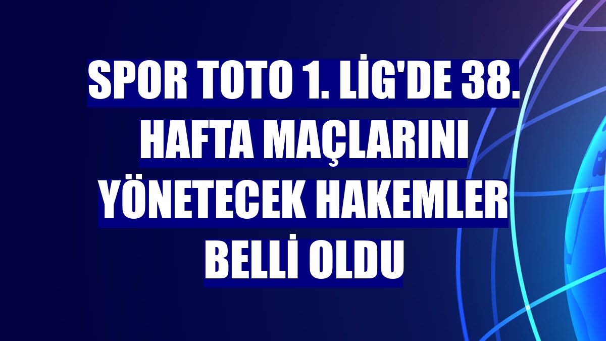 Spor Toto 1. Lig'de 38. hafta maçlarını yönetecek hakemler belli oldu