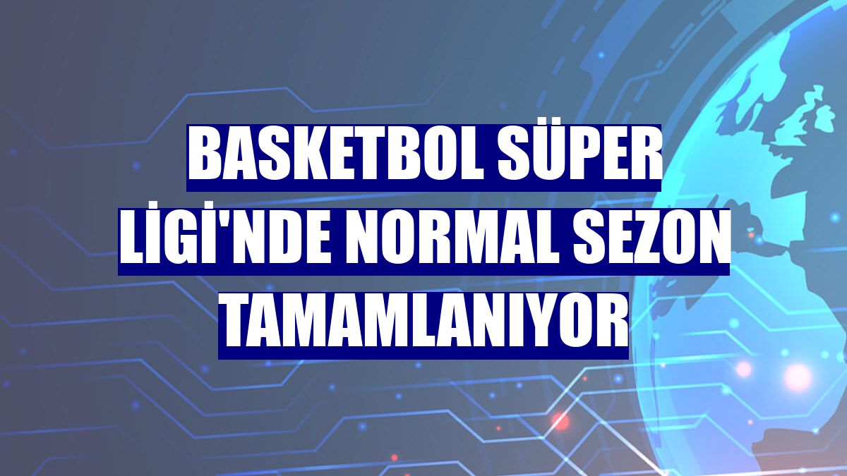 Basketbol Süper Ligi'nde normal sezon tamamlanıyor