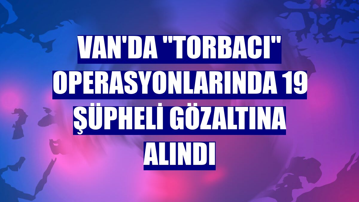 Van'da "torbacı" operasyonlarında 19 şüpheli gözaltına alındı