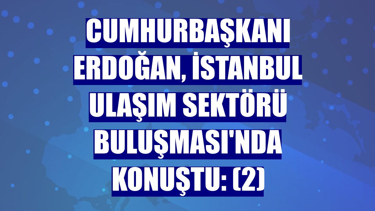 Cumhurbaşkanı Erdoğan, İstanbul Ulaşım Sektörü Buluşması'nda konuştu: (2)