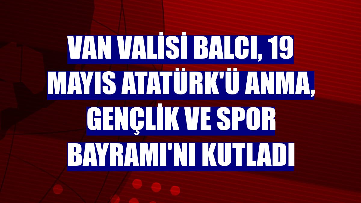 Van Valisi Balcı, 19 Mayıs Atatürk'ü Anma, Gençlik ve Spor Bayramı'nı kutladı