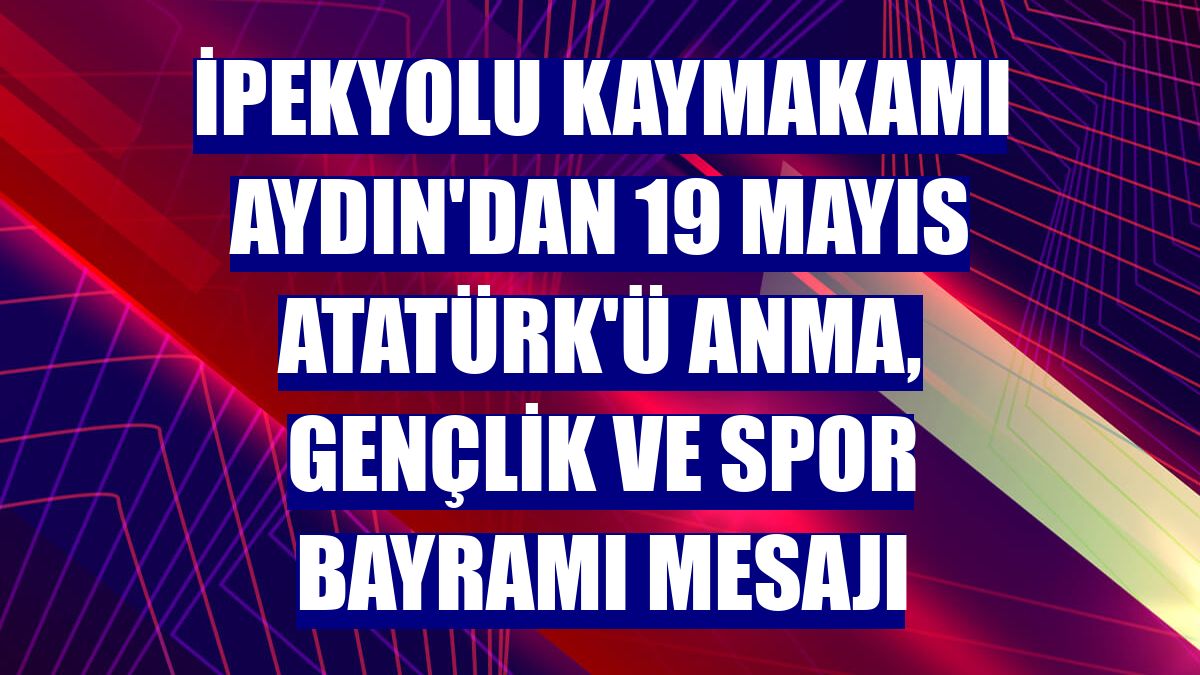 İpekyolu Kaymakamı Aydın'dan 19 Mayıs Atatürk'ü Anma, Gençlik ve Spor Bayramı mesajı