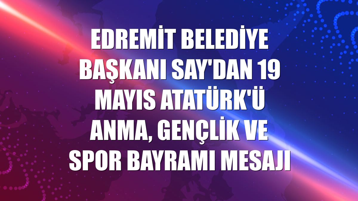 Edremit Belediye Başkanı Say'dan 19 Mayıs Atatürk'ü Anma, Gençlik ve Spor Bayramı mesajı