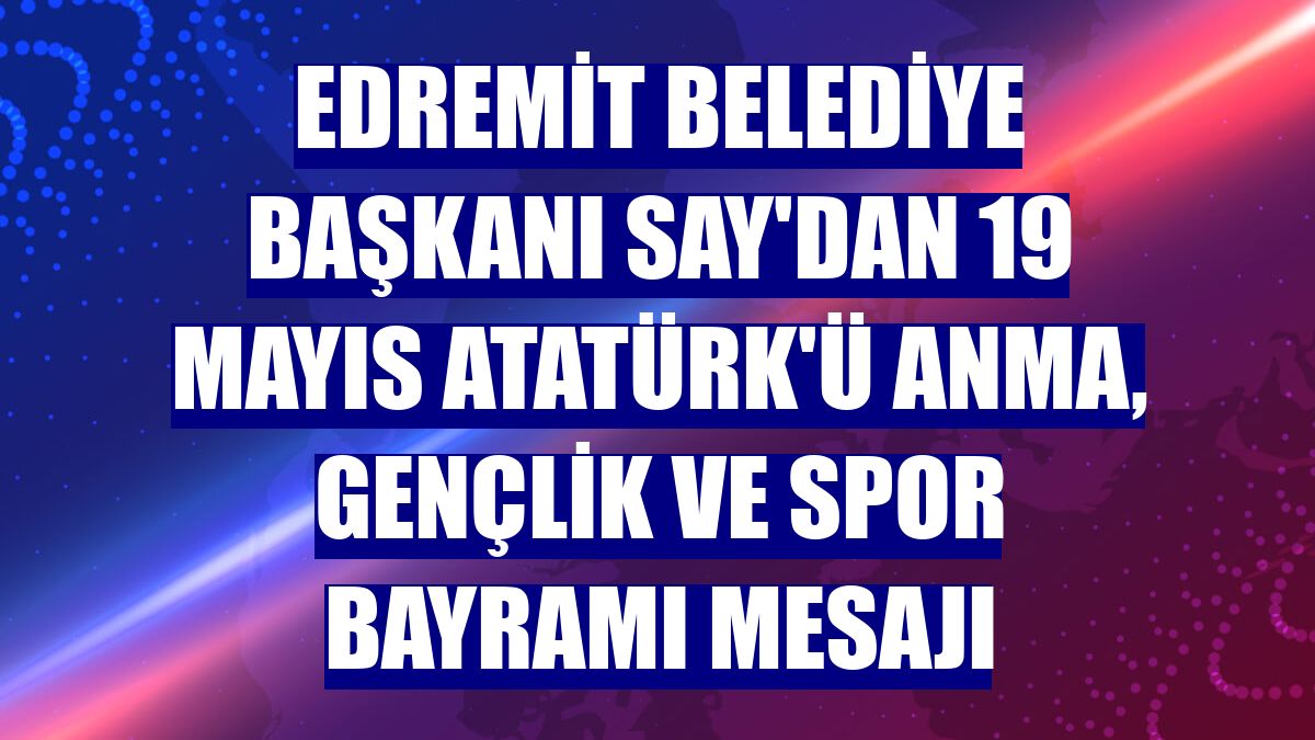 Edremit Belediye Başkanı Say'dan 19 Mayıs Atatürk'ü Anma, Gençlik ve Spor Bayramı mesajı