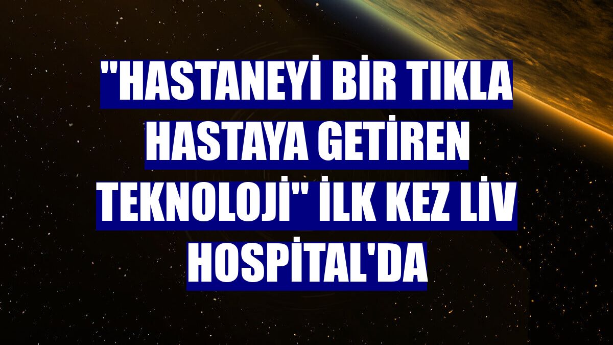 "Hastaneyi bir tıkla hastaya getiren teknoloji" ilk kez Liv Hospital'da