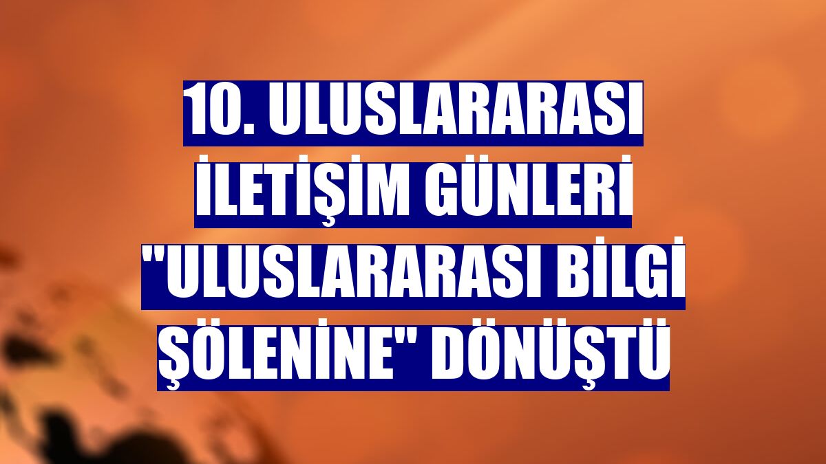 10. Uluslararası İletişim Günleri "uluslararası bilgi şölenine" dönüştü