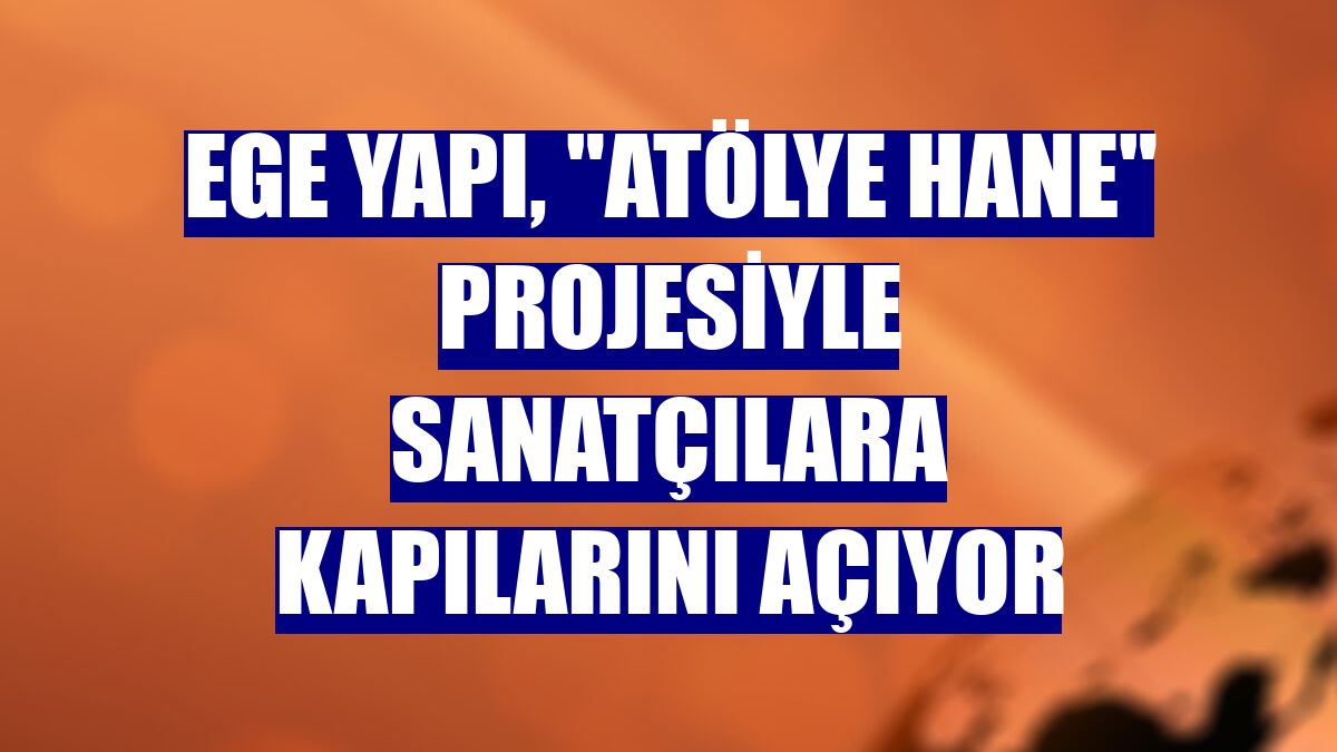 Ege Yapı, "Atölye Hane" projesiyle sanatçılara kapılarını açıyor