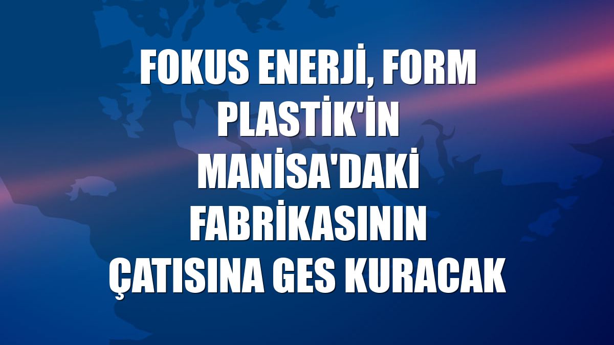 Fokus Enerji, Form Plastik'in Manisa'daki fabrikasının çatısına GES kuracak