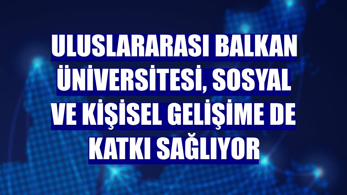Uluslararası Balkan Üniversitesi, sosyal ve kişisel gelişime de katkı sağlıyor