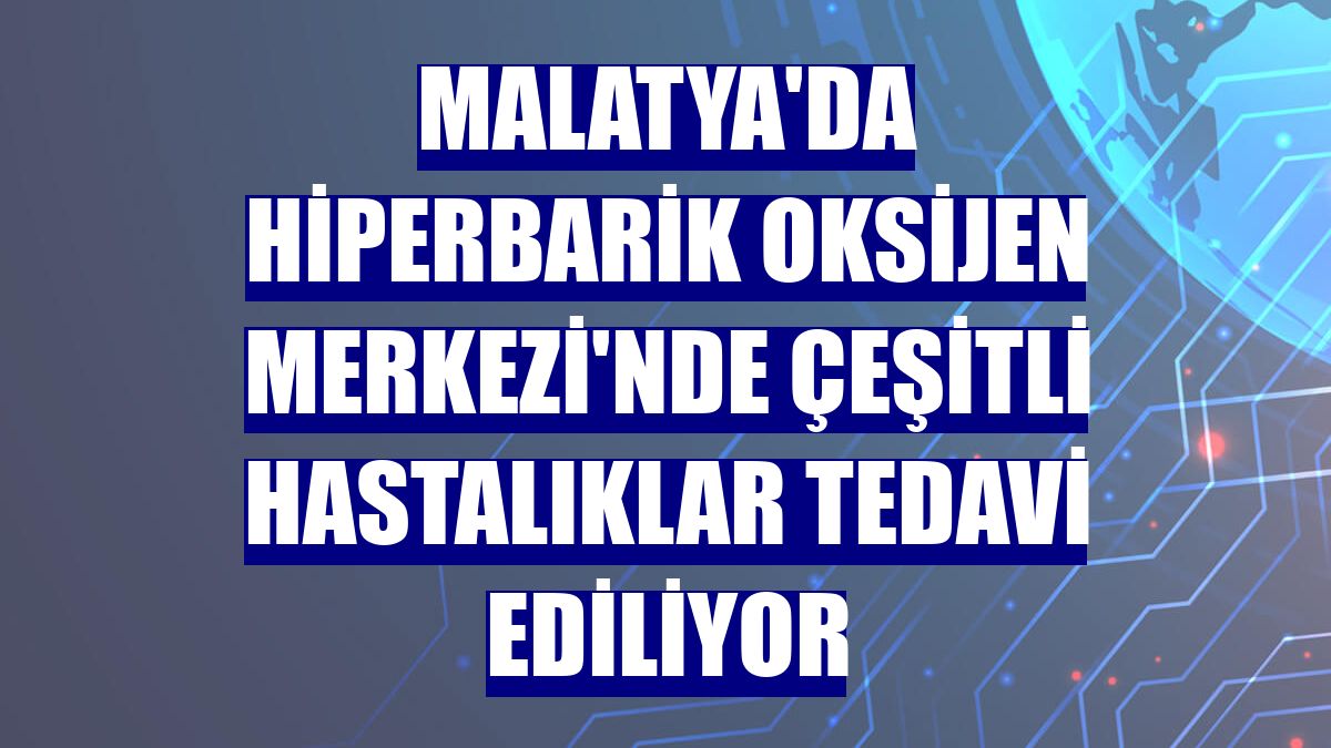 Malatya'da Hiperbarik Oksijen Merkezi'nde çeşitli hastalıklar tedavi ediliyor