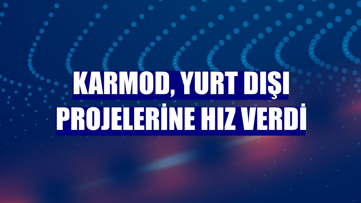 Karmod, yurt dışı projelerine hız verdi
