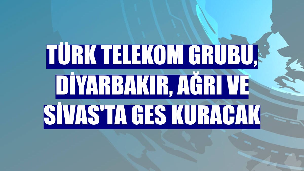 Türk Telekom Grubu, Diyarbakır, Ağrı ve Sivas'ta GES kuracak