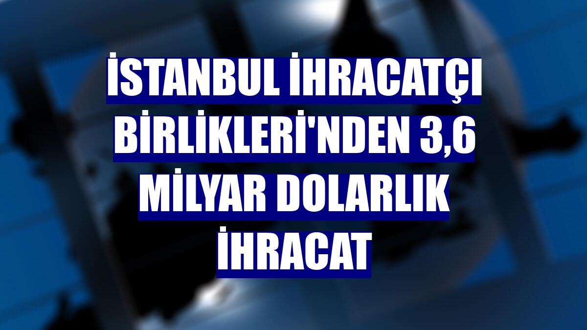İstanbul İhracatçı Birlikleri'nden 3,6 milyar dolarlık ihracat