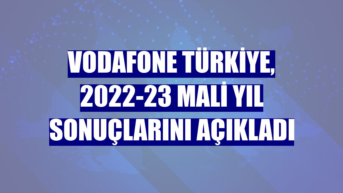 Vodafone Türkiye, 2022-23 mali yıl sonuçlarını açıkladı