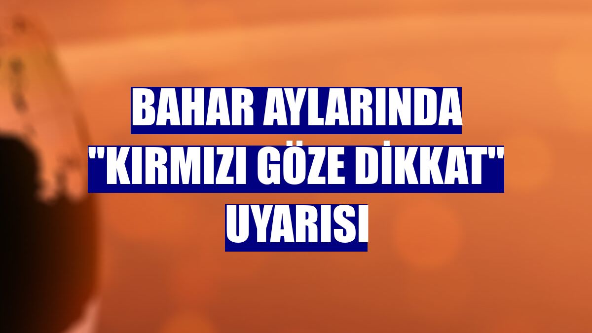Bahar aylarında "kırmızı göze dikkat" uyarısı