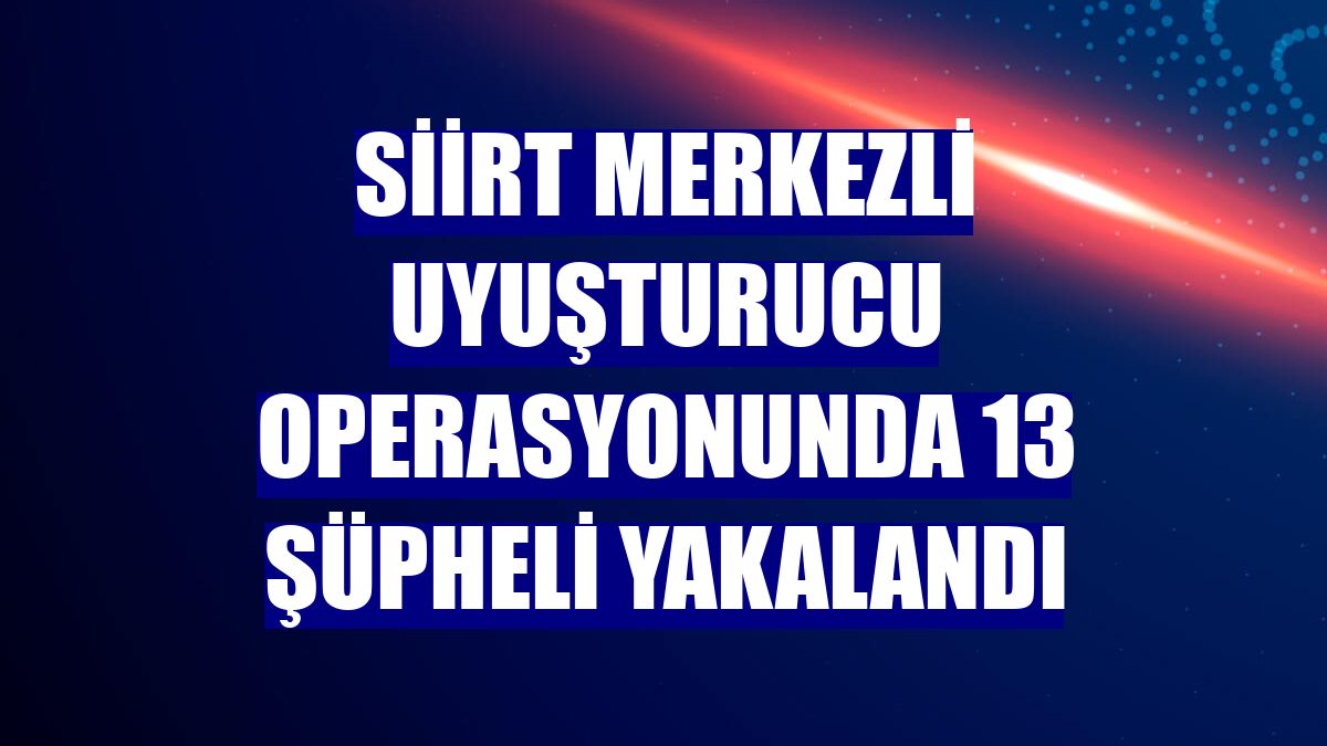 Siirt merkezli uyuşturucu operasyonunda 13 şüpheli yakalandı