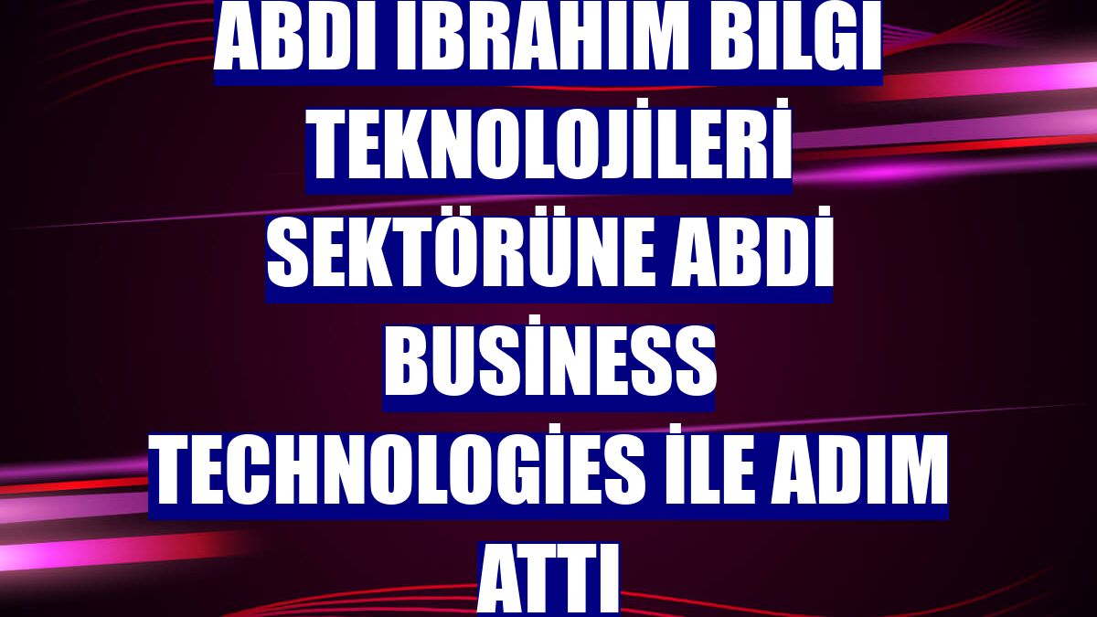 Abdi İbrahim bilgi teknolojileri sektörüne Abdi Business Technologies ile adım attı