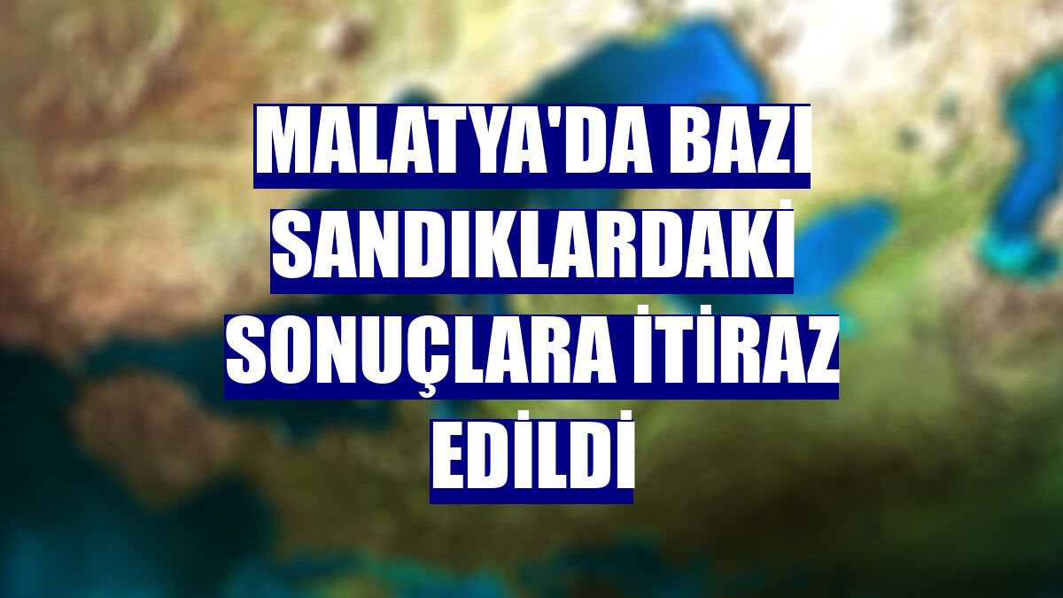 Malatya'da bazı sandıklardaki sonuçlara itiraz edildi