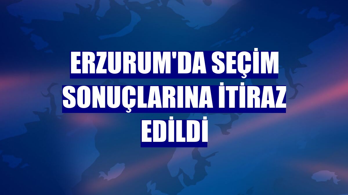 Erzurum'da seçim sonuçlarına itiraz edildi