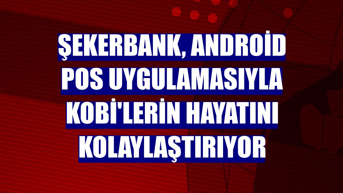 Şekerbank, Android POS uygulamasıyla KOBİ'lerin hayatını kolaylaştırıyor