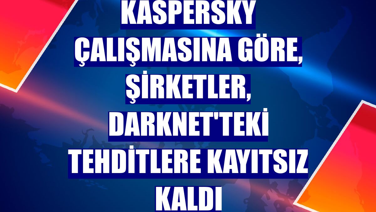 Kaspersky çalışmasına göre, şirketler, Darknet'teki tehditlere kayıtsız kaldı