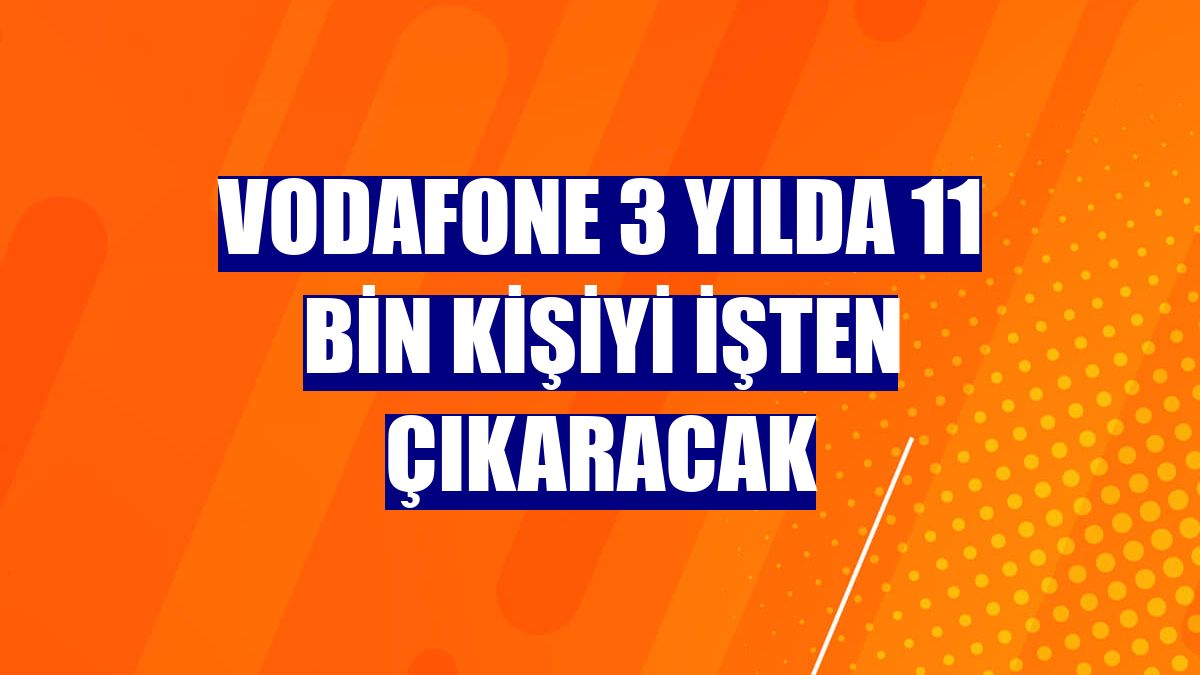Vodafone 3 yılda 11 bin kişiyi işten çıkaracak