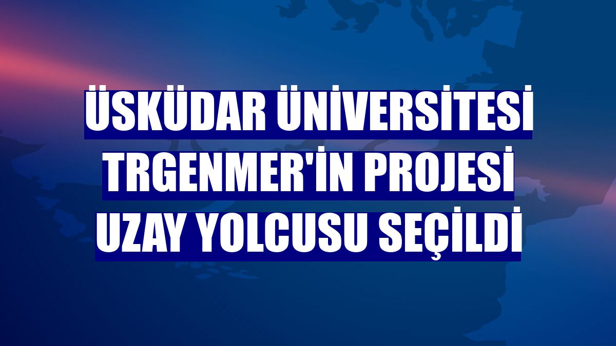 Üsküdar Üniversitesi TRGENMER'in projesi uzay yolcusu seçildi