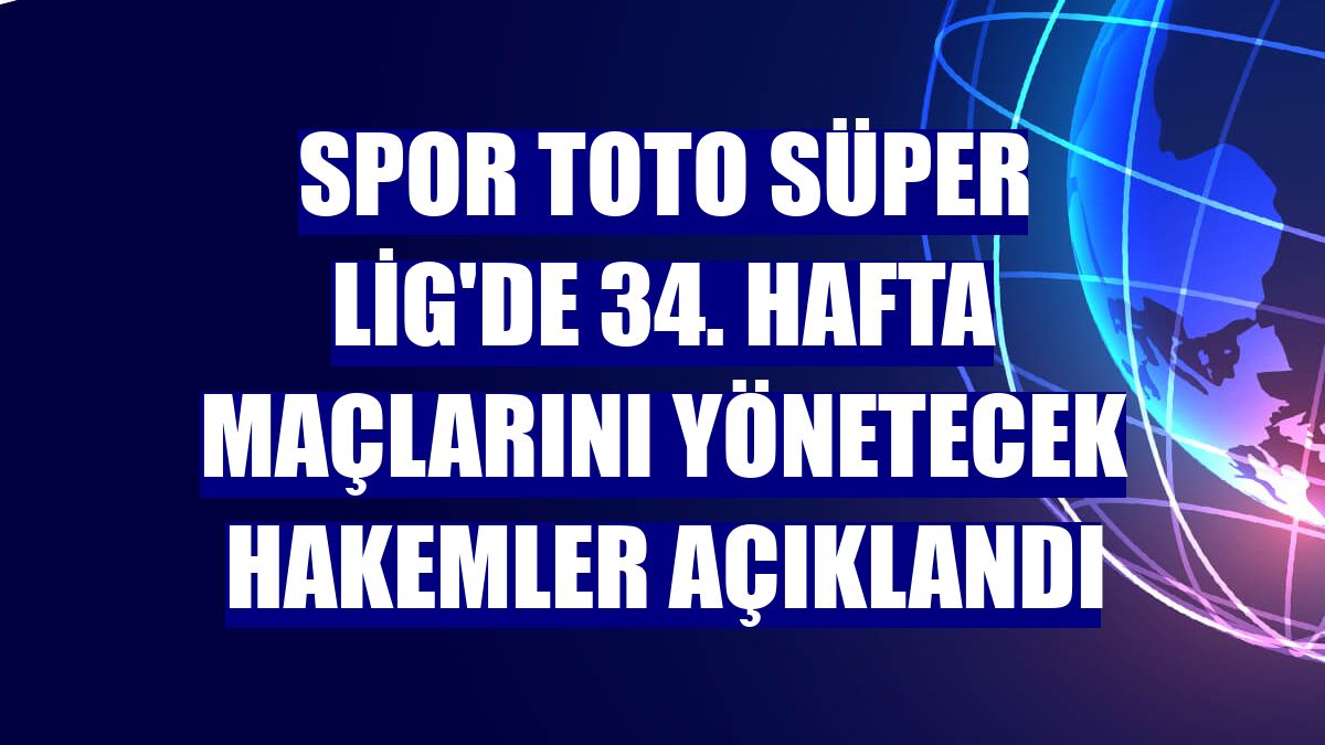 Spor Toto Süper Lig'de 34. hafta maçlarını yönetecek hakemler açıklandı