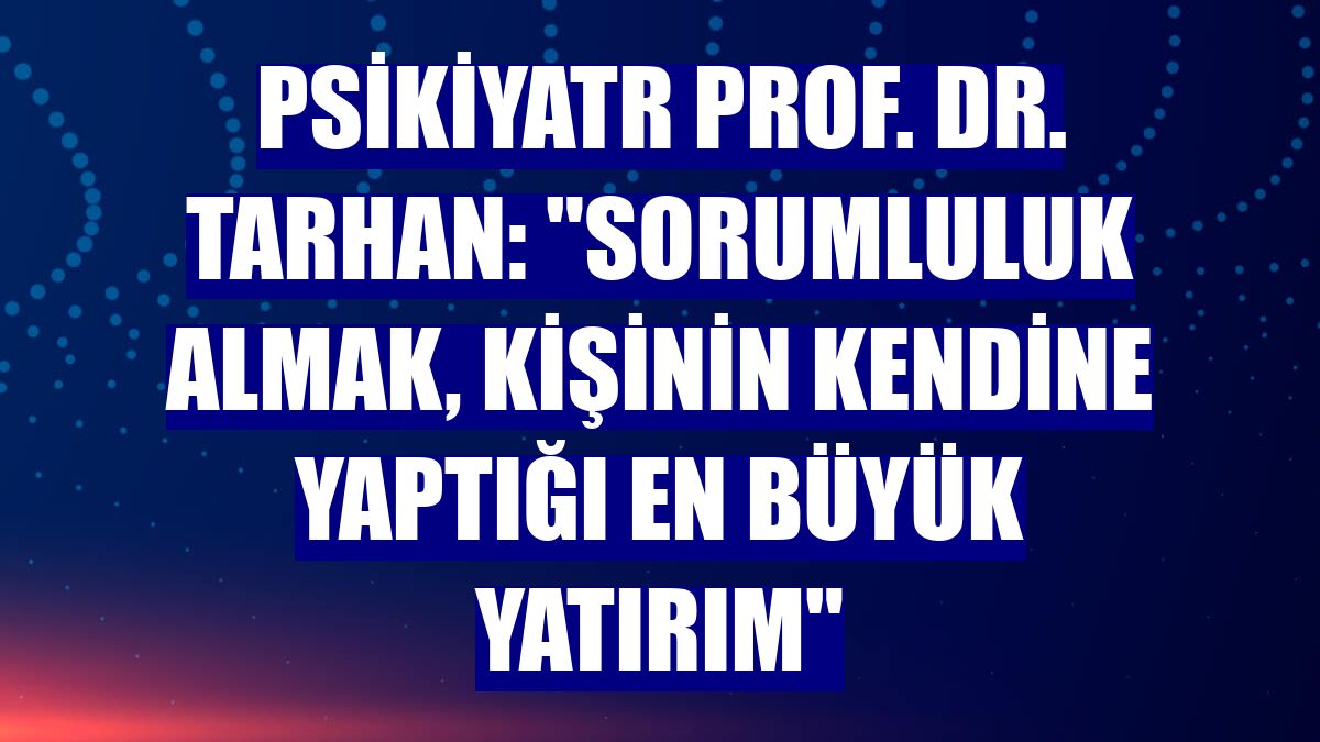 Psikiyatr Prof. Dr. Tarhan: "Sorumluluk almak, kişinin kendine yaptığı en büyük yatırım"
