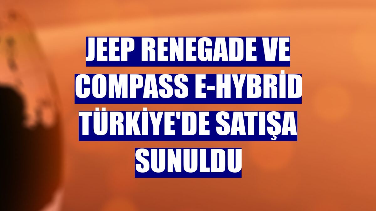 Jeep Renegade ve Compass e-Hybrid Türkiye'de satışa sunuldu