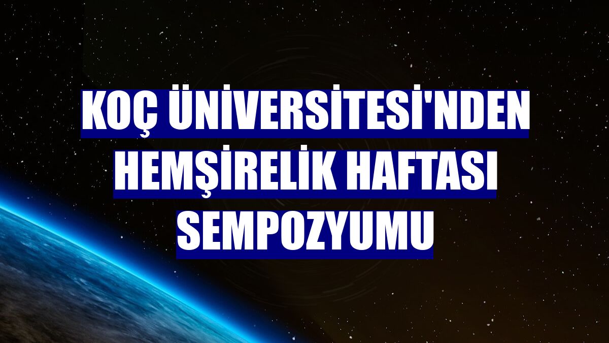 Koç Üniversitesi'nden Hemşirelik Haftası sempozyumu