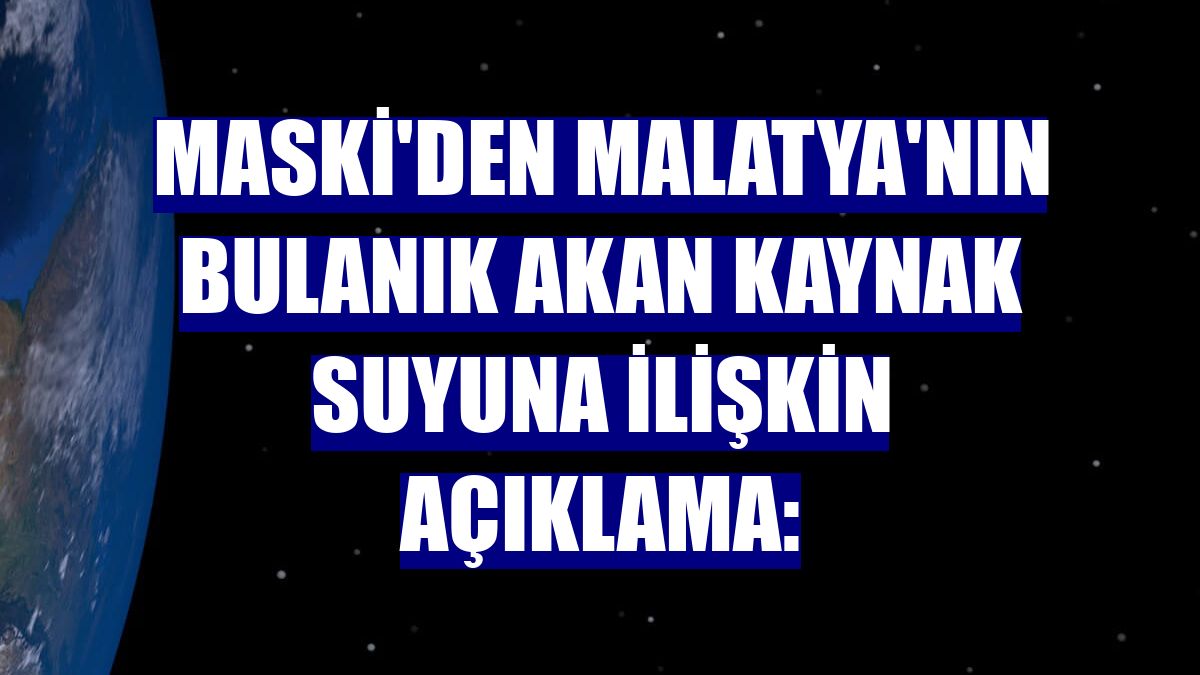 MASKİ'den Malatya'nın bulanık akan kaynak suyuna ilişkin açıklama: