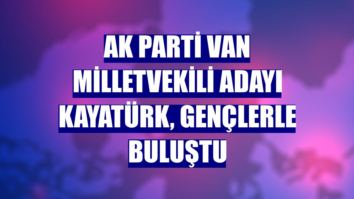AK Parti Van Milletvekili adayı Kayatürk, gençlerle buluştu