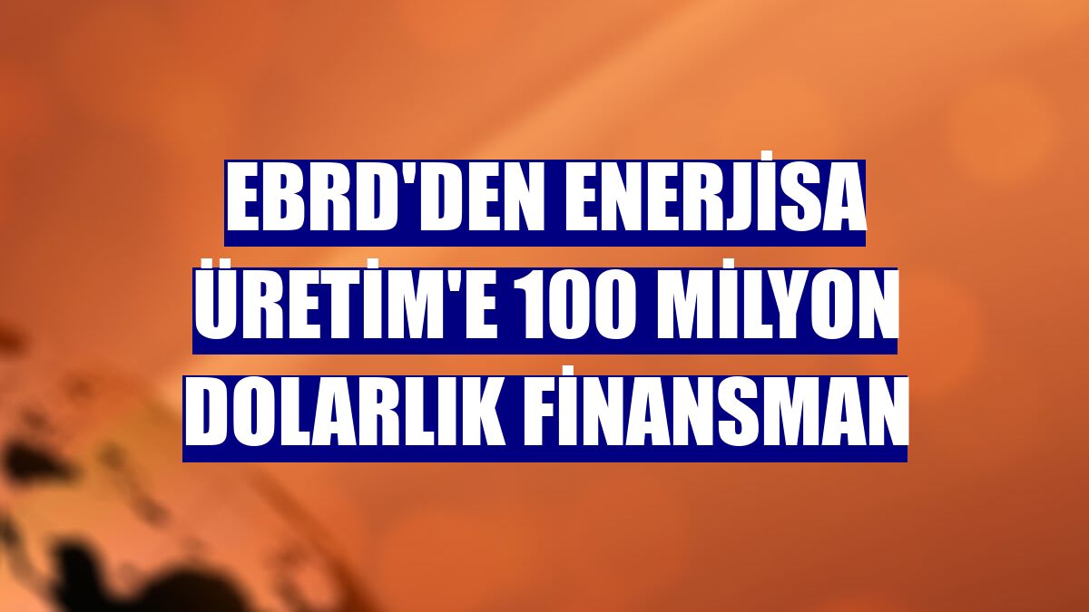 EBRD'den Enerjisa Üretim'e 100 milyon dolarlık finansman