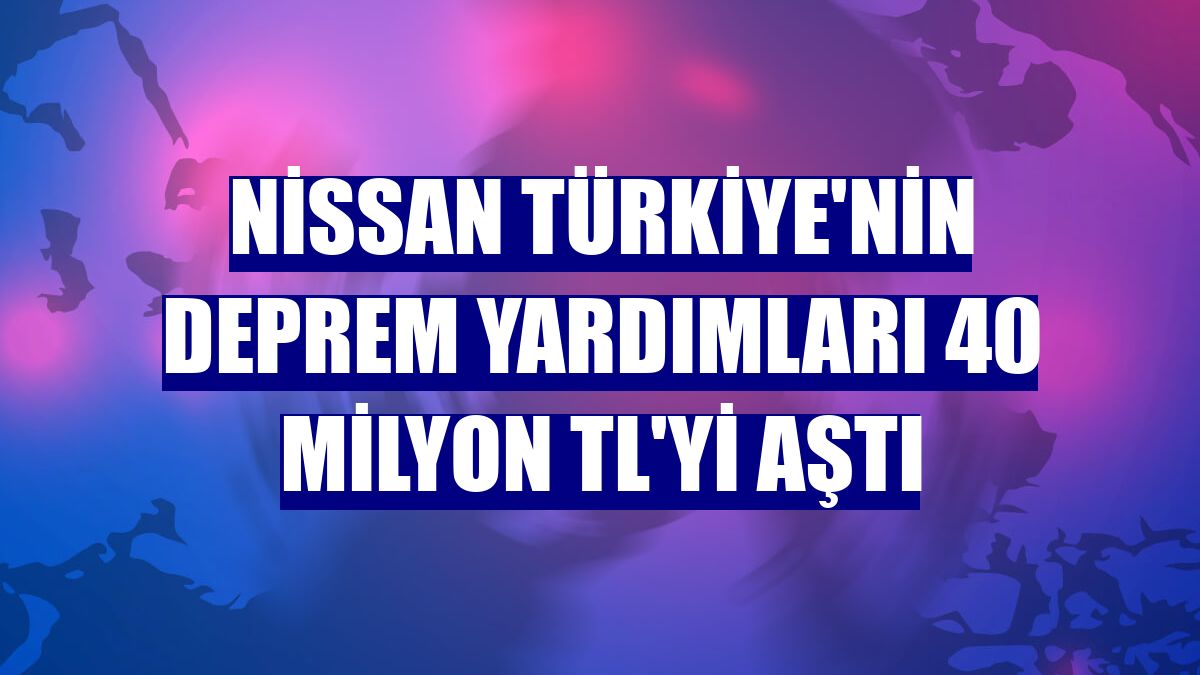 Nissan Türkiye'nin deprem yardımları 40 milyon TL'yi aştı