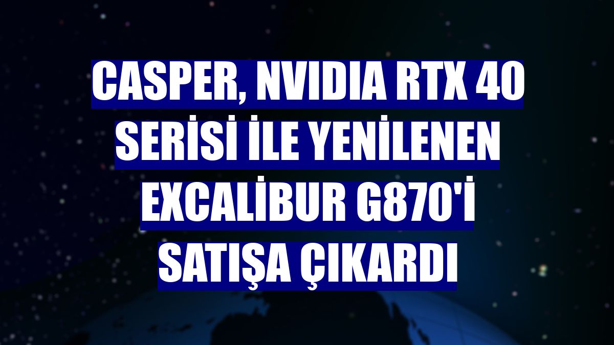 Casper, NVIDIA RTX 40 serisi ile yenilenen Excalibur G870'i satışa çıkardı