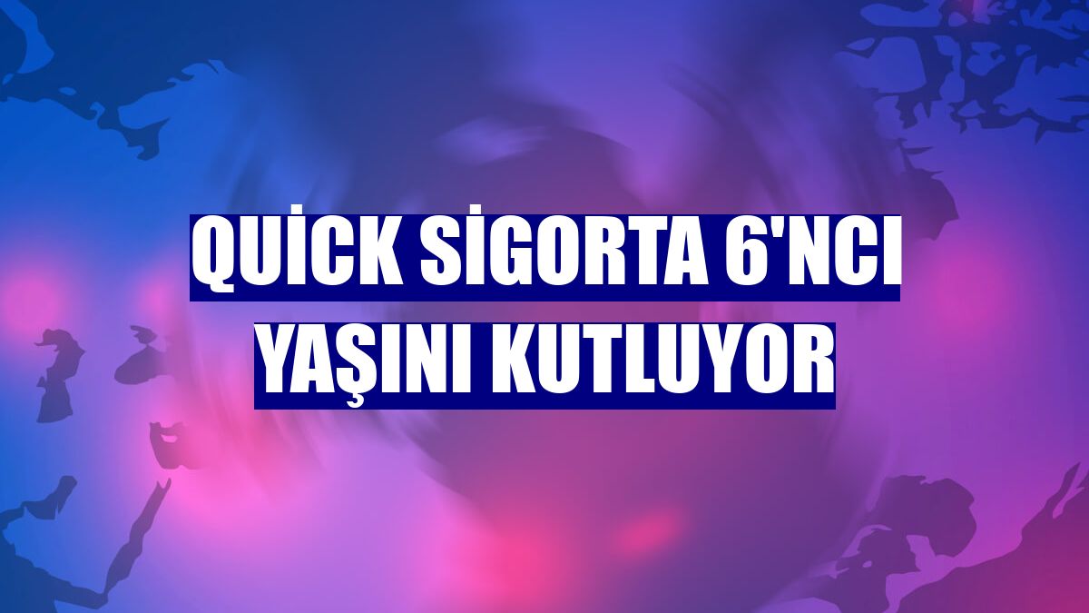 Quick Sigorta 6'ncı yaşını kutluyor