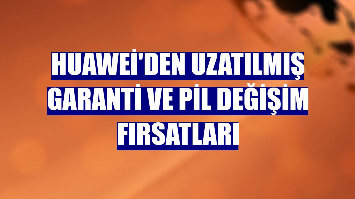 Huawei'den uzatılmış garanti ve pil değişim fırsatları