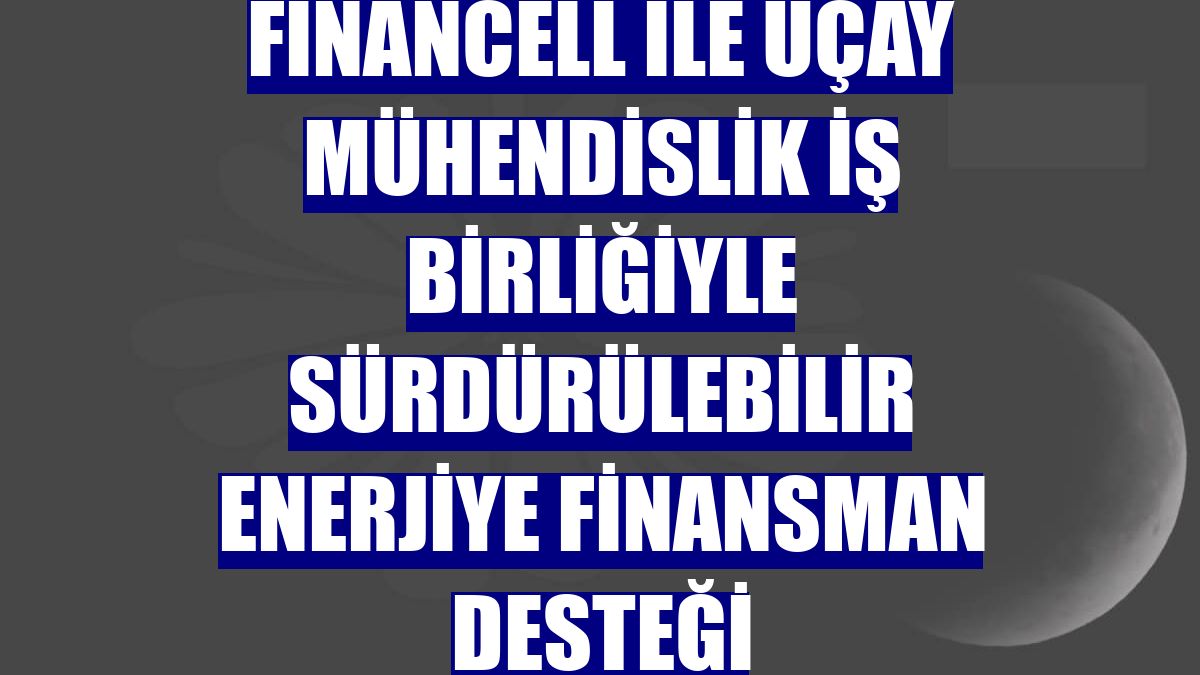 Financell ile Üçay Mühendislik iş birliğiyle sürdürülebilir enerjiye finansman desteği