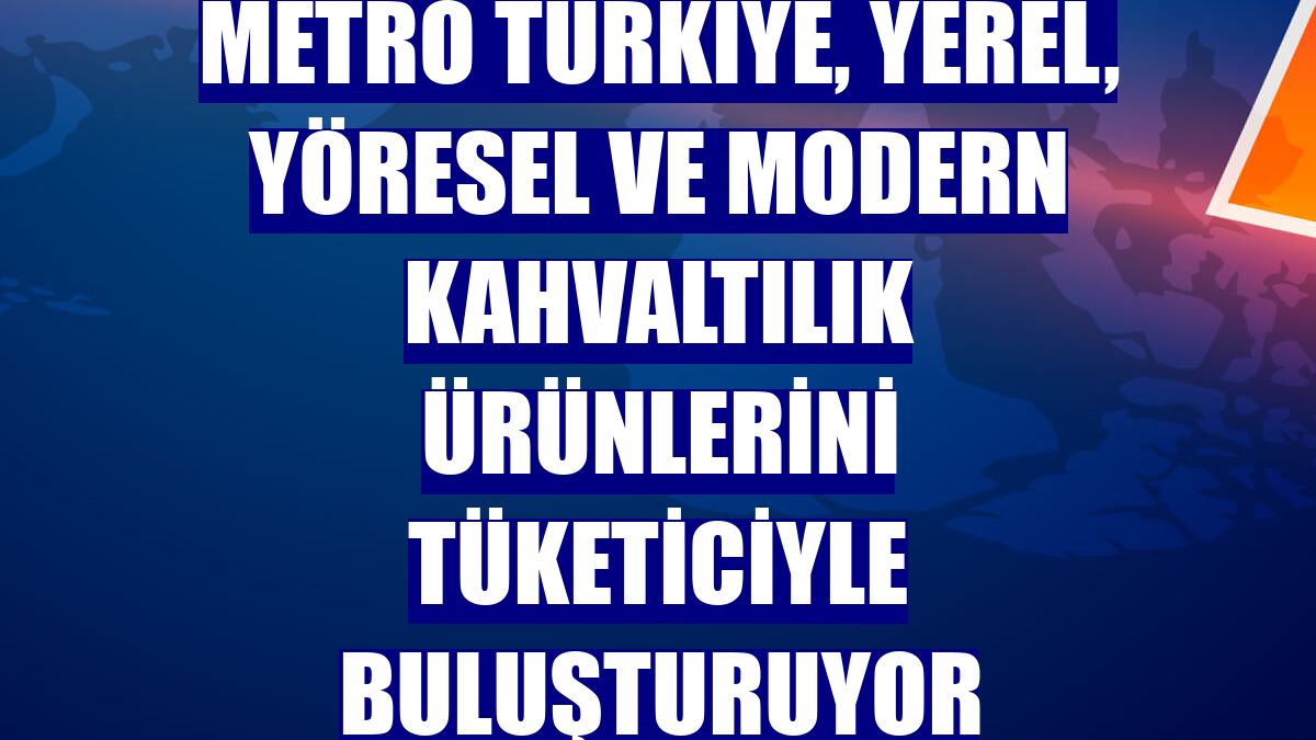 Metro Türkiye, yerel, yöresel ve modern kahvaltılık ürünlerini tüketiciyle buluşturuyor