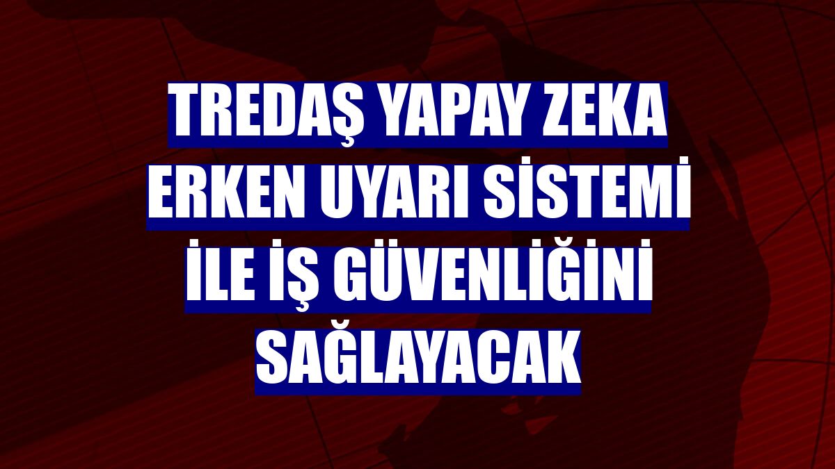 TREDAŞ yapay zeka erken uyarı sistemi ile iş güvenliğini sağlayacak