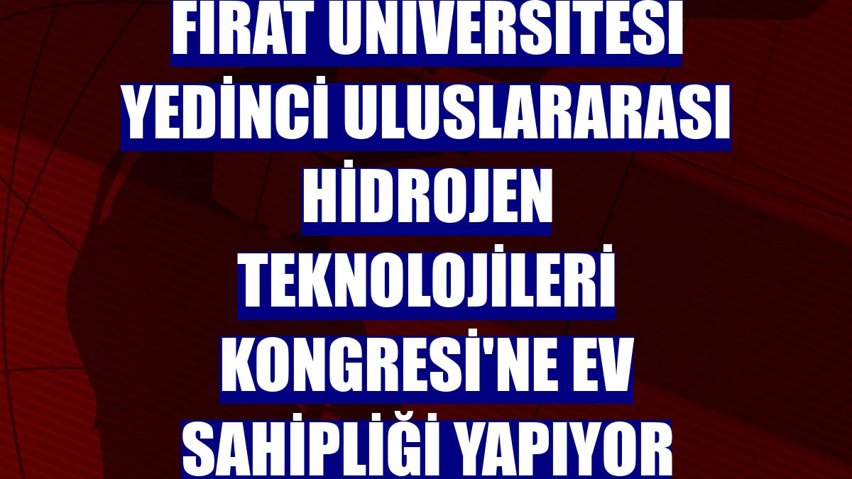 Fırat Üniversitesi Yedinci Uluslararası Hidrojen Teknolojileri Kongresi'ne ev sahipliği yapıyor