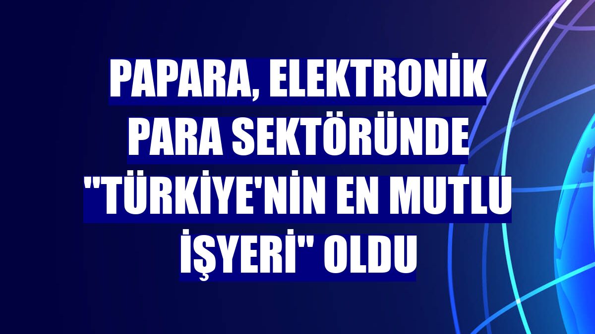 Papara, elektronik para sektöründe "Türkiye'nin En Mutlu İşyeri" oldu