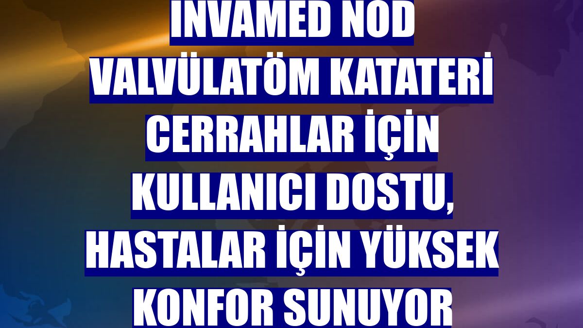 Invamed NOD Valvülatöm Katateri cerrahlar için kullanıcı dostu, hastalar için yüksek konfor sunuyor