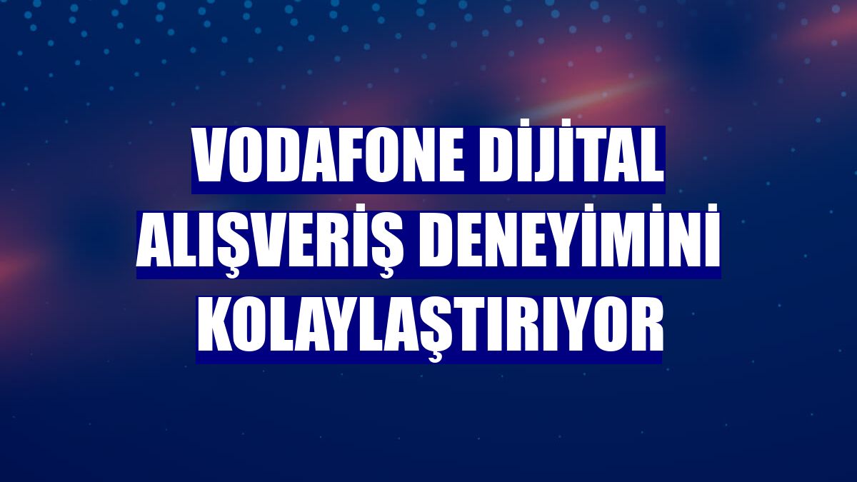 Vodafone dijital alışveriş deneyimini kolaylaştırıyor